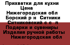 Прихватки для кухни › Цена ­ 100 - Нижегородская обл., Борский р-н, Ситники (Ситниковский с/с) п. Подарки и сувениры » Изделия ручной работы   . Нижегородская обл.